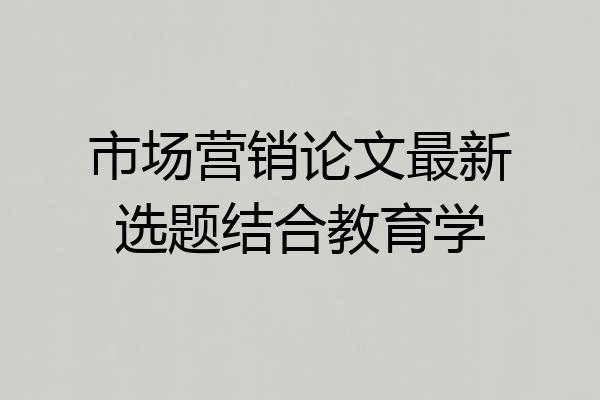 市场营销论文最新选题结合教育学