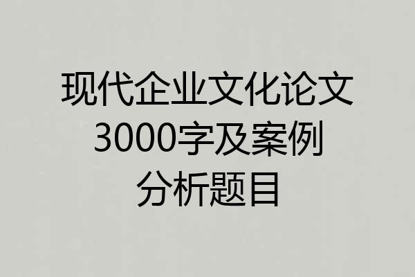 现代企业文化论文3000字及案例分析题目