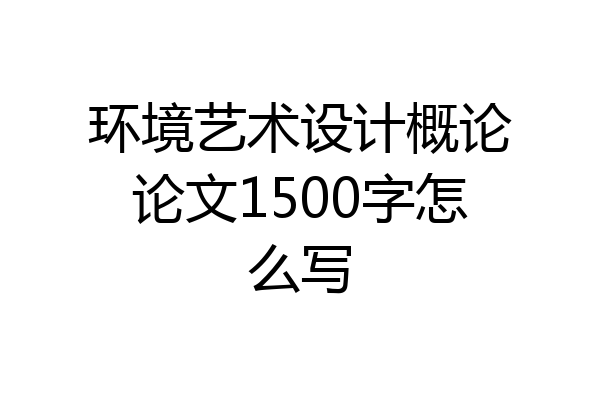 环境艺术设计概论论文1500字怎么写
