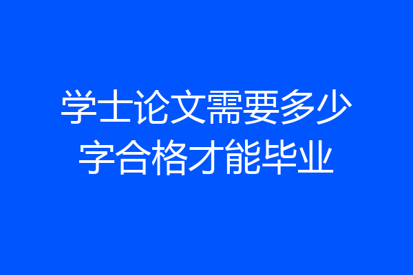 学士论文需要多少字合格才能毕业