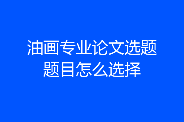 油画专业论文选题题目怎么选择