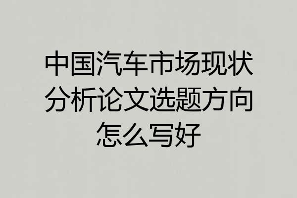 中国汽车市场现状分析论文选题方向怎么写好