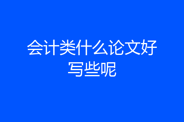 会计类什么论文好写些呢