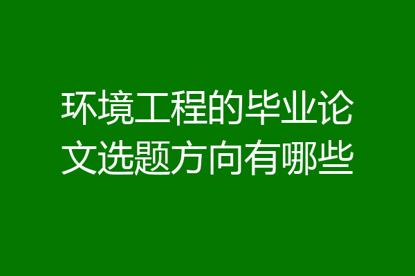 环境工程的毕业论文选题方向有哪些