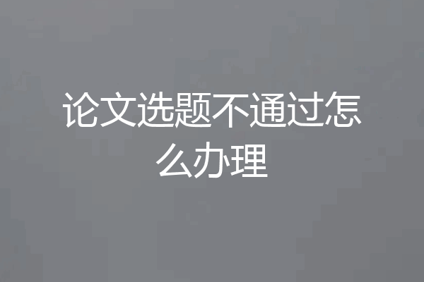 论文选题不通过怎么办理