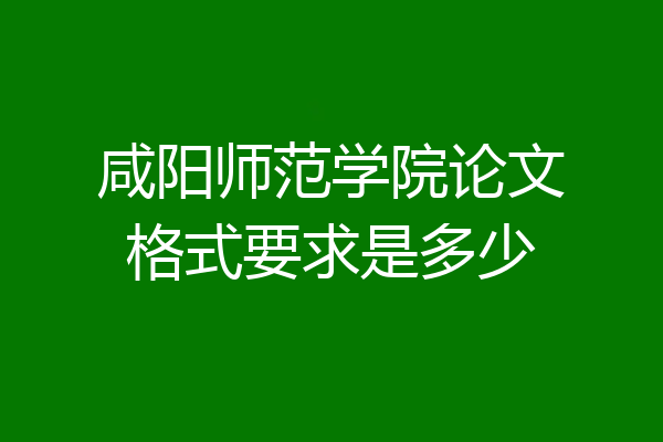 咸阳师范学院论文格式要求是多少