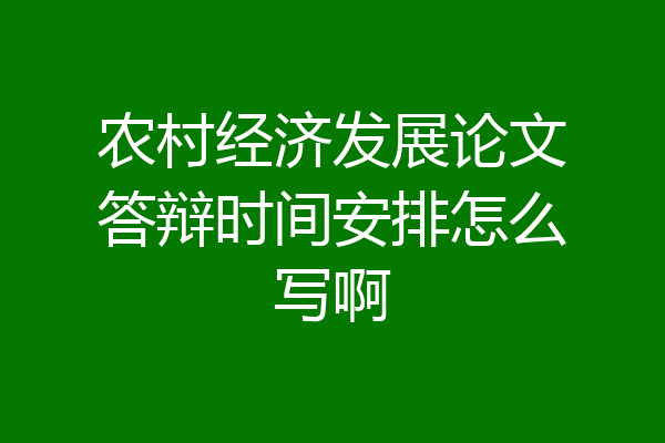 农村经济发展论文答辩时间安排怎么写啊