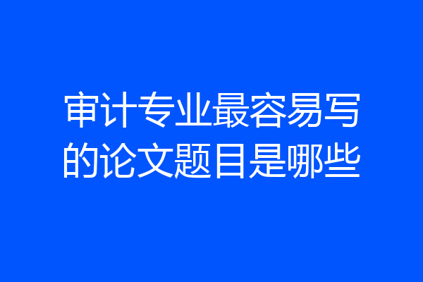 审计专业最容易写的论文题目是哪些