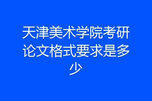天津美术学院考研论文格式要求是多少