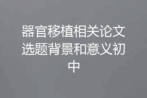 器官移植相关论文选题背景和意义初中