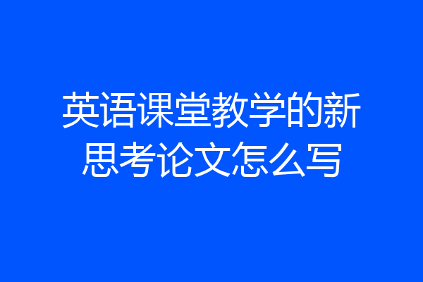 英语课堂教学的新思考论文怎么写
