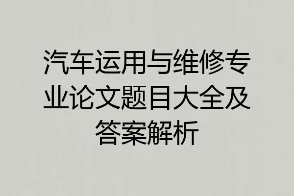汽车运用与维修专业论文题目大全及答案解析