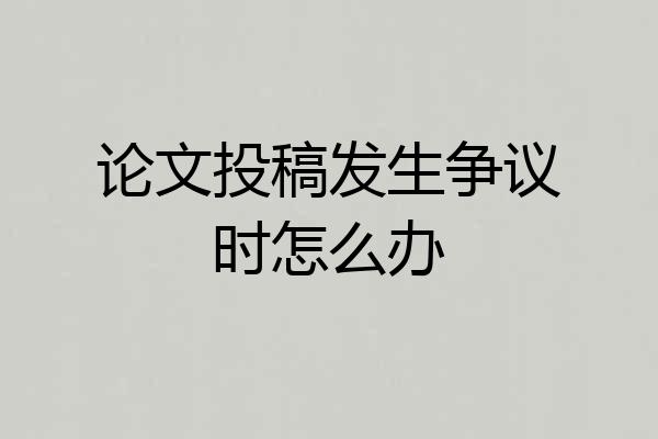 论文投稿发生争议时怎么办