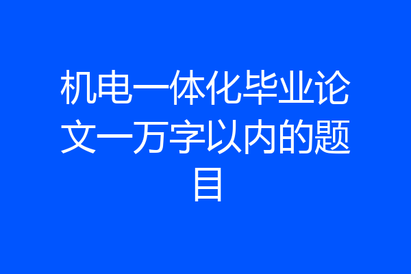 机电一体化毕业论文一万字以内的题目