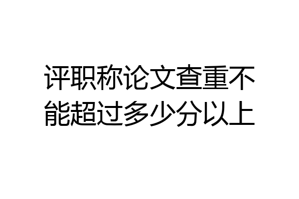 评职称论文查重不能超过多少分以上