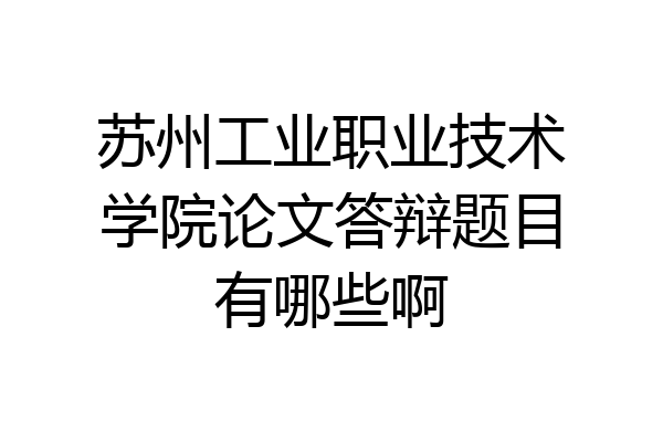 苏州工业职业技术学院论文答辩题目有哪些啊