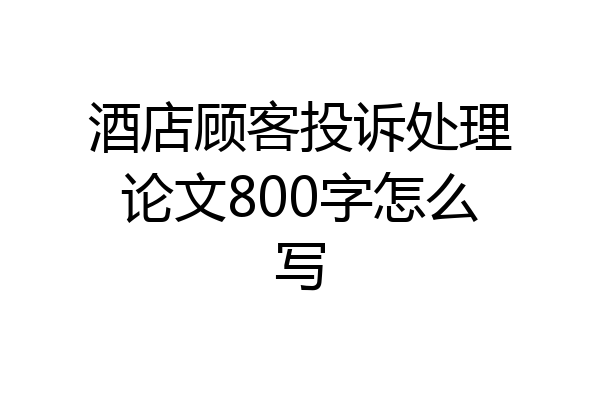 酒店顾客投诉处理论文800字怎么写