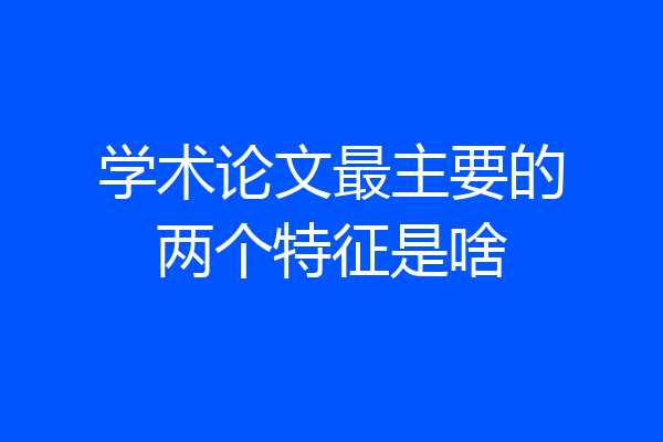 学术论文最主要的两个特征是啥