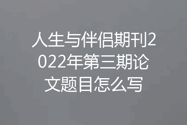 人生与伴侣期刊2022年第三期论文题目怎么写