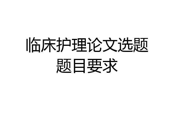 临床护理论文选题题目要求