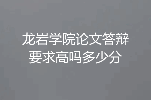 龙岩学院论文答辩要求高吗多少分