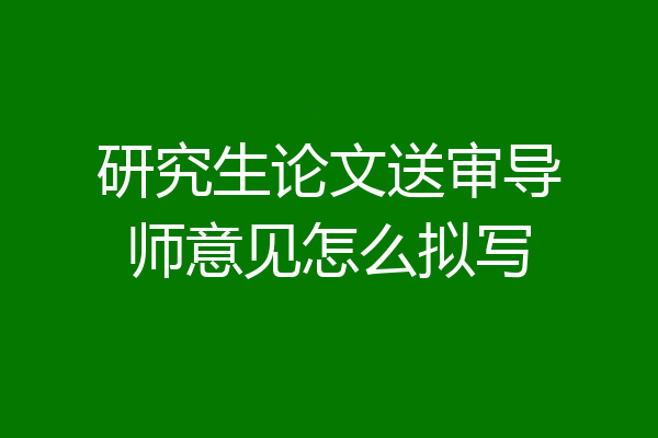 研究生论文送审导师意见怎么拟写