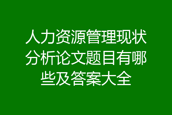 人力资源管理现状分析论文题目有哪些及答案大全