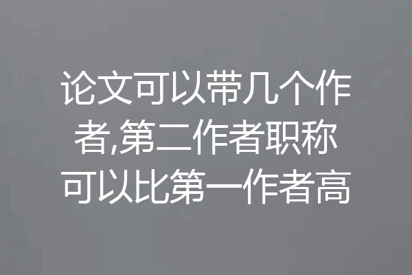 论文可以带几个作者,第二作者职称可以比第一作者高