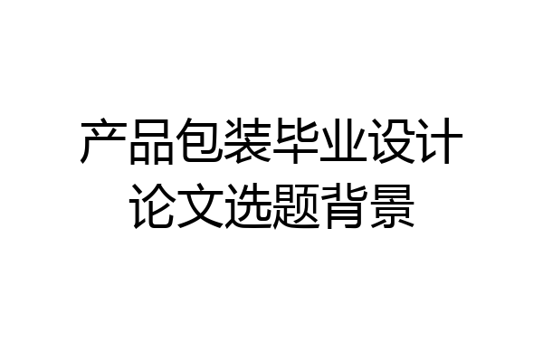 产品包装毕业设计论文选题背景