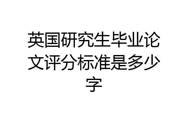 英国研究生毕业论文评分标准是多少字