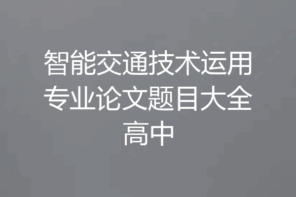 智能交通技术运用专业论文题目大全高中
