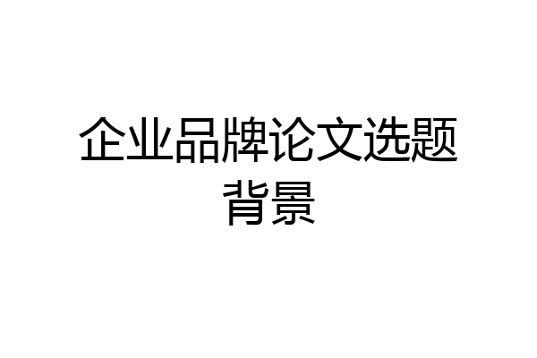 企业品牌论文选题背景