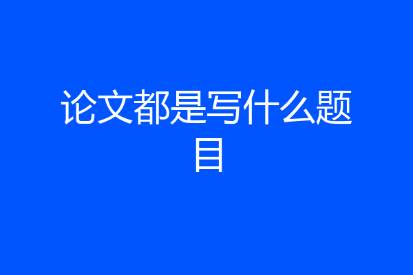 论文都是写什么题目
