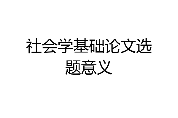 社会学基础论文选题意义