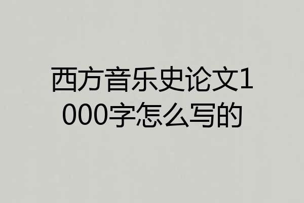 西方音乐史论文1000字怎么写的