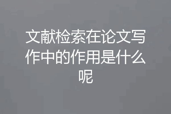 文献检索在论文写作中的作用是什么呢
