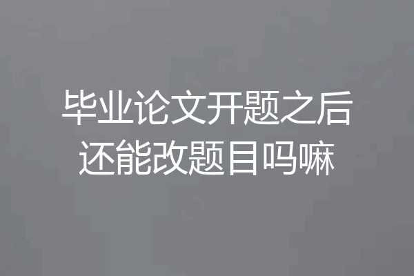 毕业论文开题之后还能改题目吗嘛