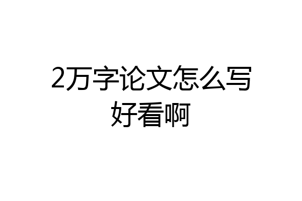2万字论文怎么写好看啊