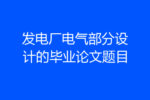 发电厂电气部分设计的毕业论文题目