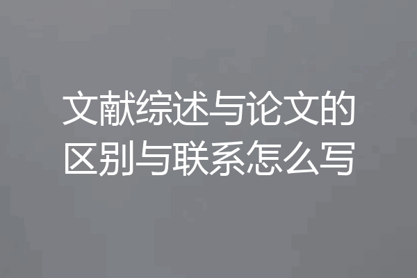 文献综述与论文的区别与联系怎么写