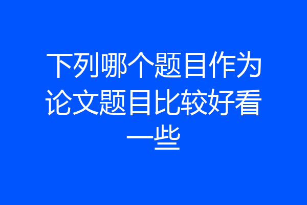 下列哪个题目作为论文题目比较好看一些