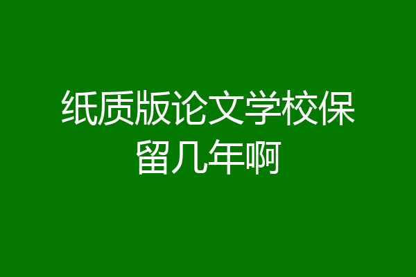 纸质版论文学校保留几年啊