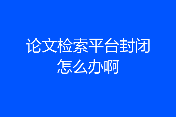 论文检索平台封闭怎么办啊