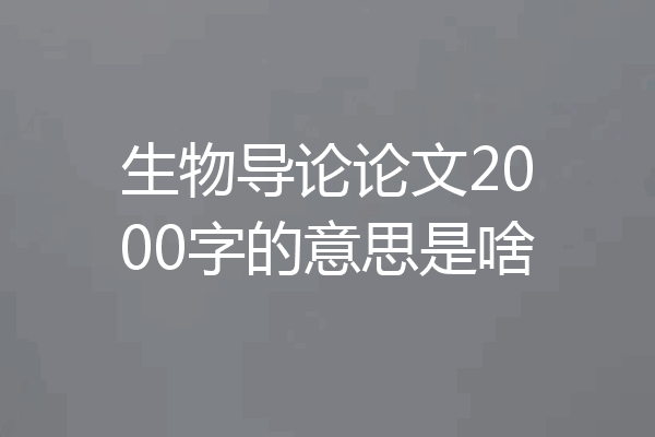 生物导论论文2000字的意思是啥