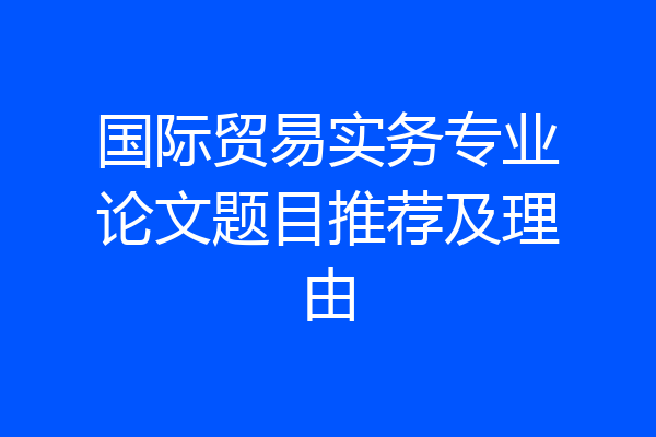 国际贸易实务专业论文题目推荐及理由