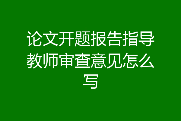 论文开题报告指导教师审查意见怎么写