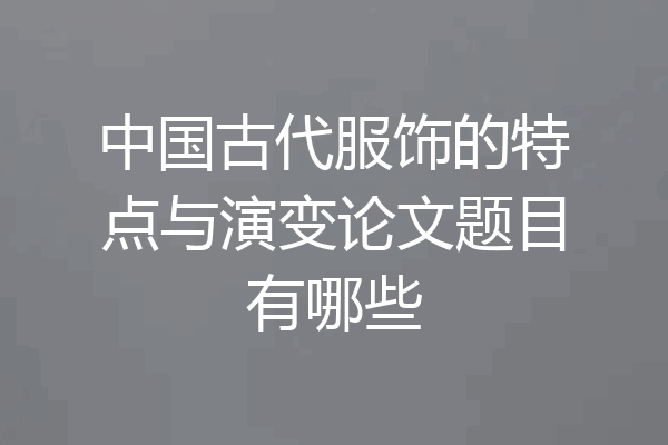 中国古代服饰的特点与演变论文题目有哪些