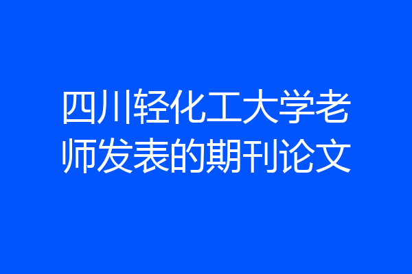 四川轻化工大学老师发表的期刊论文