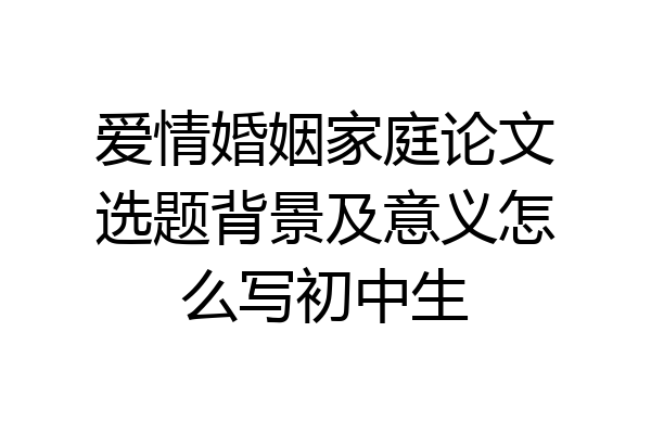 爱情婚姻家庭论文选题背景及意义怎么写初中生