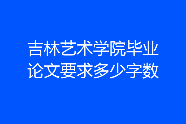 吉林艺术学院毕业论文要求多少字数